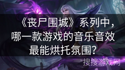 《丧尸围城》系列中，哪一款游戏的音乐音效最能烘托氛围？