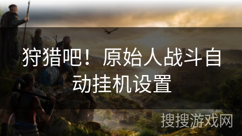 狩猎吧！原始人战斗自动挂机设置