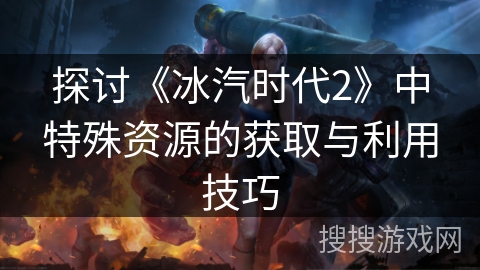 探讨《冰汽时代2》中特殊资源的获取与利用技巧
