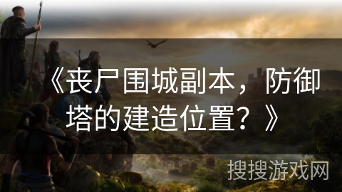 《丧尸围城副本，防御塔的建造位置？》