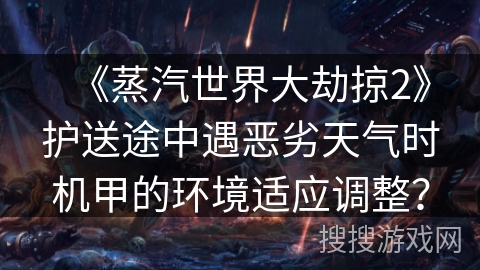 《蒸汽世界大劫掠2》护送途中遇恶劣天气时机甲的环境适应调整？