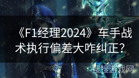 《F1经理2024》车手战术执行偏差大咋纠正？
