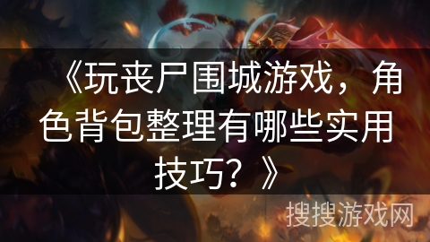 《玩丧尸围城游戏，角色背包整理有哪些实用技巧？》