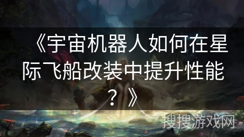 《宇宙机器人如何在星际飞船改装中提升性能？》
