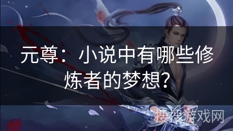 元尊：小说中有哪些修炼者的梦想？