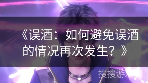 《误酒：如何避免误酒的情况再次发生？》