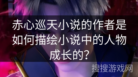 赤心巡天小说的作者是如何描绘小说中的人物成长的？
