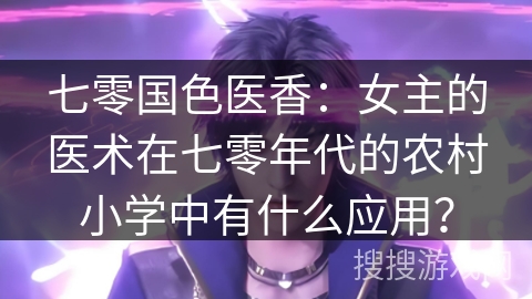 七零国色医香：女主的医术在七零年代的农村小学中有什么应用？
