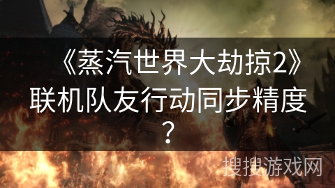《蒸汽世界大劫掠2》联机队友行动同步精度？