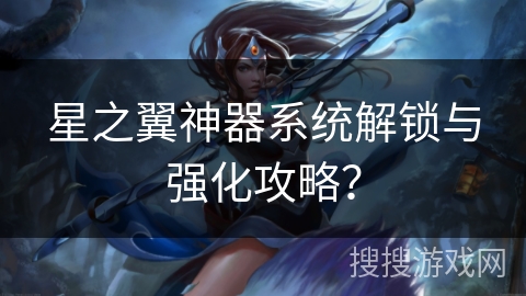 星之翼神器系统解锁与强化攻略？