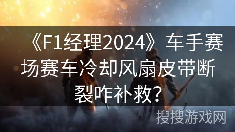 《F1经理2024》车手赛场赛车冷却风扇皮带断裂咋补救？