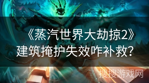 《蒸汽世界大劫掠2》建筑掩护失效咋补救? 《蒸汽世界大劫掠2》建筑掩护失效咋补救?