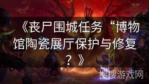 《丧尸围城任务“博物馆陶瓷展厅保护与修复？》