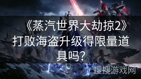 《蒸汽世界大劫掠2》打败海盗升级得限量道具吗? 《蒸汽世界大劫掠2》打败海盗升级得限量道具吗?