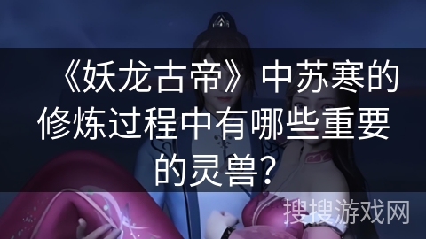 《妖龙古帝》中苏寒的修炼过程中有哪些重要的灵兽? 《妖龙古帝》中苏寒的修炼过程中有哪些重要的灵兽?