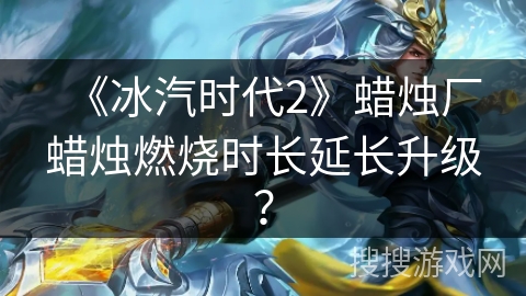 《冰汽时代2》蜡烛厂蜡烛燃烧时长延长升级？