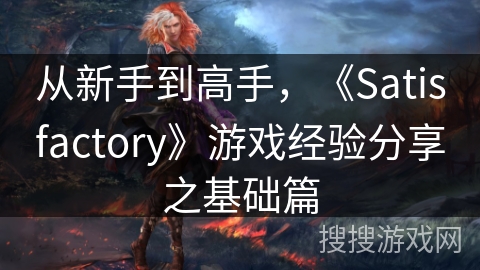 从新手到高手，《Satisfactory》游戏经验分享之基础篇