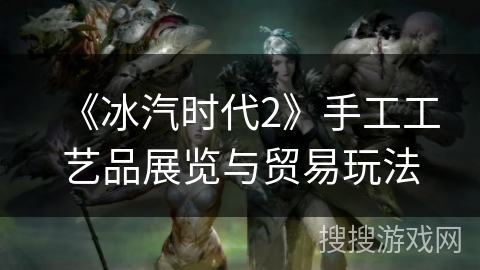 《冰汽时代2》手工工艺品展览与贸易玩法