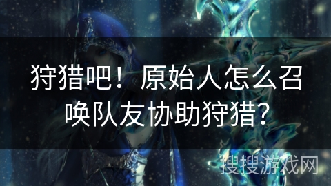 狩猎吧！原始人怎么召唤队友协助狩猎？