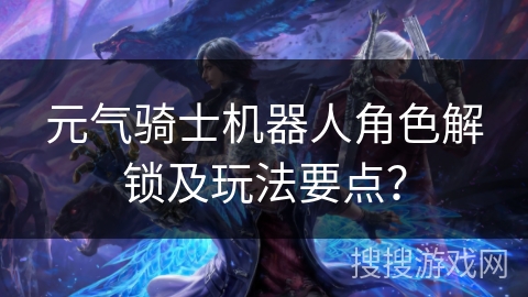 元气骑士机器人角色解锁及玩法要点？