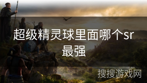 超级精灵球里面哪个sr最强 超级精灵球里面哪个sr最强