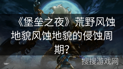 《堡垒之夜》荒野风蚀地貌风蚀地貌的侵蚀周期？