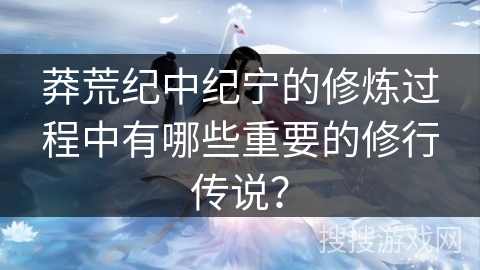 莽荒纪中纪宁的修炼过程中有哪些重要的修行传说？