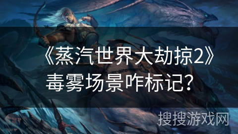 《蒸汽世界大劫掠2》毒雾场景咋标记? 《蒸汽世界大劫掠2》毒雾场景咋标记?