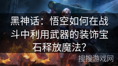 黑神话：悟空如何在战斗中利用武器的装饰宝石释放魔法？