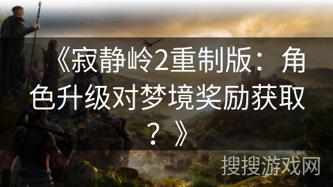 《寂静岭2重制版:角色升级对梦境奖励获取?》 《寂静岭2重制版:角色升级对梦境奖励获取?》