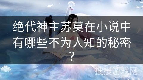 绝代神主苏莫在小说中有哪些不为人知的秘密？