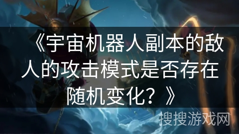 《宇宙机器人副本的敌人的攻击模式是否存在随机变化？》