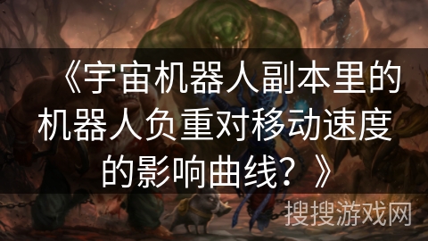 《宇宙机器人副本里的机器人负重对移动速度的影响曲线？》