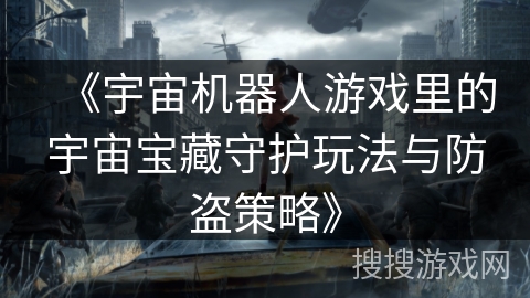 《宇宙机器人游戏里的宇宙宝藏守护玩法与防盗策略》