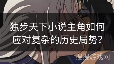 独步天下小说主角如何应对复杂的历史局势？