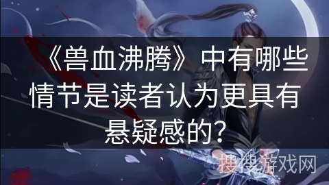 《兽血沸腾》中有哪些情节是读者认为更具有悬疑感的？