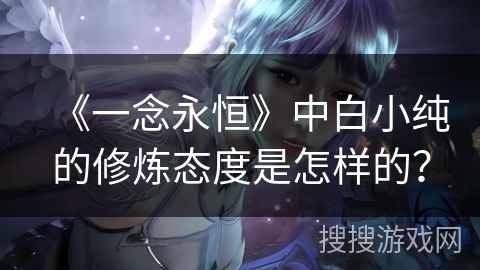 《一念永恒》中白小纯的修炼态度是怎样的？