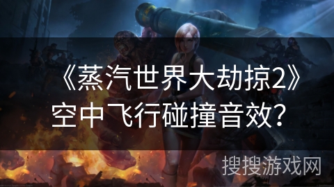 《蒸汽世界大劫掠2》空中飞行碰撞音效？