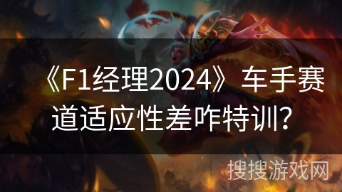《F1经理2024》车手赛道适应性差咋特训？