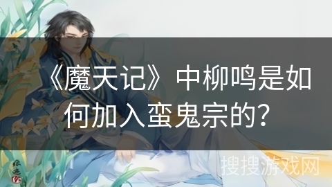 《魔天记》中柳鸣是如何加入蛮鬼宗的? 《魔天记》中柳鸣是如何加入蛮鬼宗的?