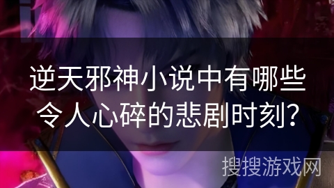 逆天邪神小说中有哪些令人心碎的悲剧时刻？