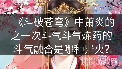 《斗破苍穹》中萧炎的之一次斗气斗气炼药的斗气融合是哪种异火？