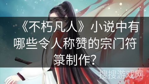 《不朽凡人》小说中有哪些令人称赞的宗门符箓制作? 《不朽凡人》小说中有哪些令人称赞的宗门符箓制作?