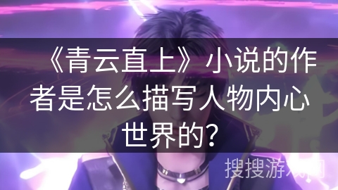 《青云直上》小说的作者是怎么描写人物内心世界的? 《青云直上》小说的作者是怎么描写人物内心世界的?