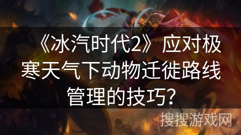 《冰汽时代2》应对极寒天气下动物迁徙路线管理的技巧？