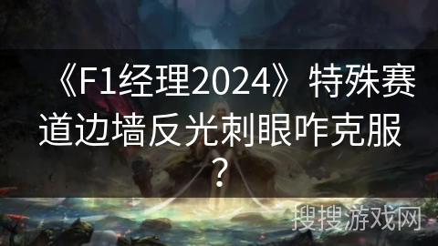 《F1经理2024》特殊赛道边墙反光刺眼咋克服？