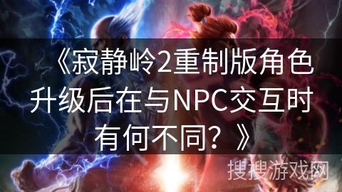 《寂静岭2重制版角色升级后在与NPC交互时有何不同?》 《寂静岭2重制版角色升级后在与NPC交互时有何不同?》