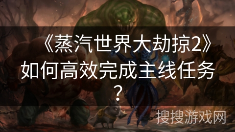 《蒸汽世界大劫掠2》如何高效完成主线任务？
