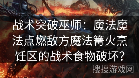 战术突破巫师:魔法魔法点燃敌方魔法篝火烹饪区的战术食物破坏? 战术突破巫师:魔法魔法点燃敌方魔法篝火烹饪区的战术食物破坏?