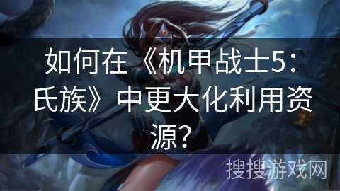 如何在《机甲战士5：氏族》中更大化利用资源？